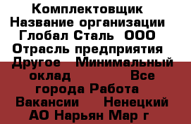 Комплектовщик › Название организации ­ Глобал-Сталь, ООО › Отрасль предприятия ­ Другое › Минимальный оклад ­ 24 000 - Все города Работа » Вакансии   . Ненецкий АО,Нарьян-Мар г.